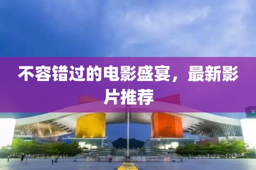 不容错过的电影盛宴，最新影片推荐