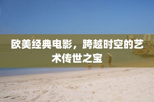 欧美经典电影，跨越时空的艺术传世之宝