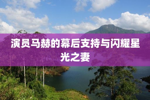 演员马赫的幕后支持与闪耀星光之妻