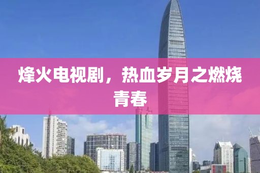 烽火电视剧，热血岁月之燃烧青春