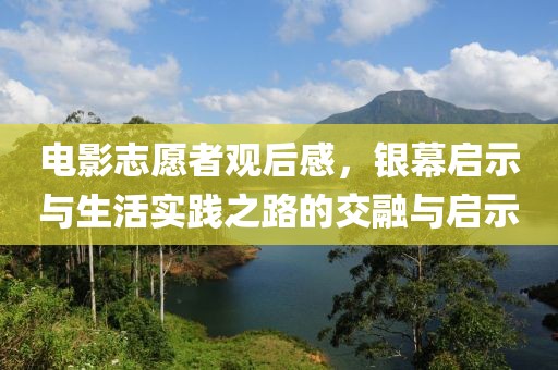 电影志愿者观后感，银幕启示与生活实践之路的交融与启示