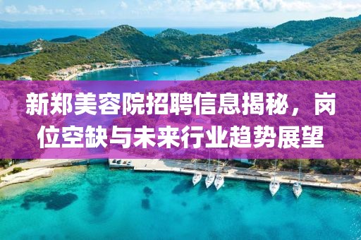 新郑美容院招聘信息揭秘，岗位空缺与未来行业趋势展望