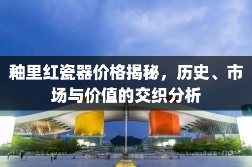 釉里红瓷器价格揭秘，历史、市场与价值的交织分析