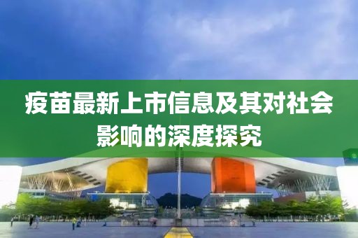 疫苗最新上市信息及其对社会影响的深度探究
