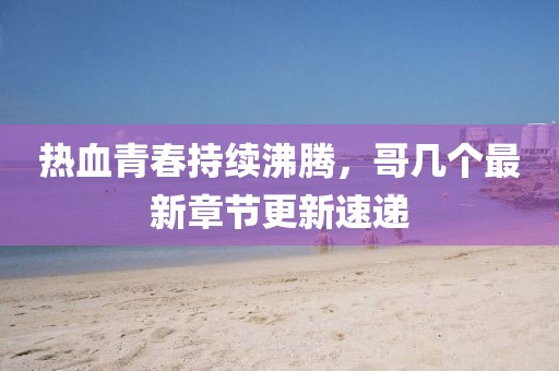 热血青春持续沸腾，哥几个最新章节更新速递