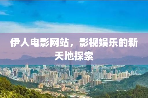 伊人电影网站，影视娱乐的新天地探索