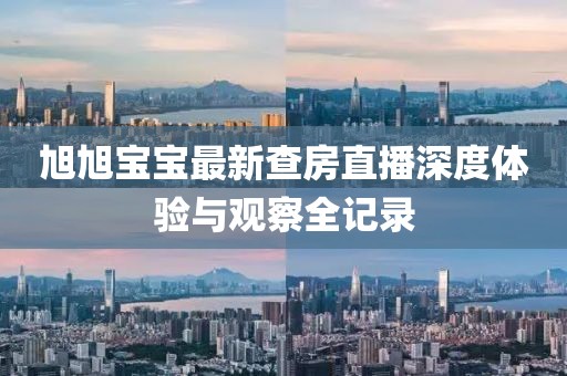 旭旭宝宝最新查房直播深度体验与观察全记录