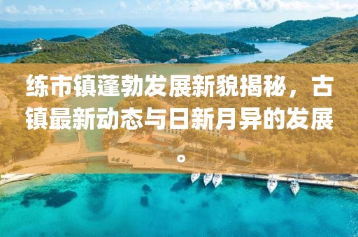 练市镇蓬勃发展新貌揭秘，古镇最新动态与日新月异的发展。