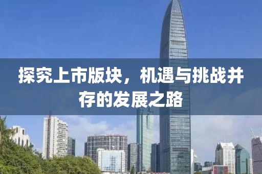 探究上市版块，机遇与挑战并存的发展之路