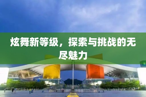 炫舞新等级，探索与挑战的无尽魅力
