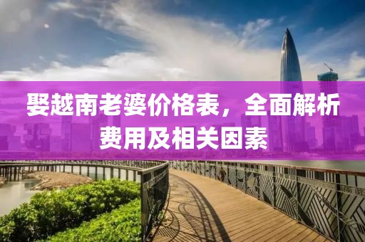 娶越南老婆价格表，全面解析费用及相关因素