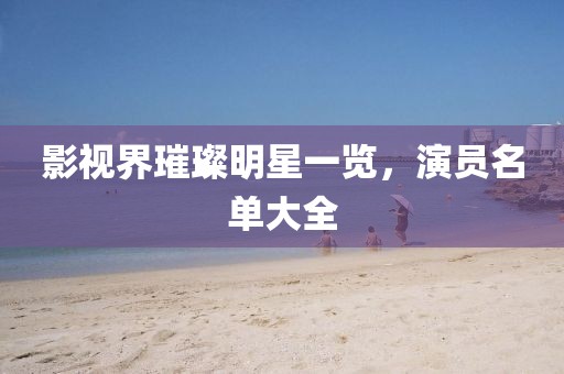 影视界璀璨明星一览，演员名单大全