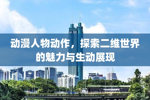 动漫人物动作，探索二维世界的魅力与生动展现