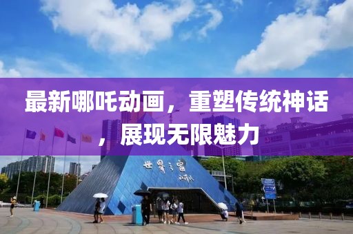 最新哪吒动画，重塑传统神话，展现无限魅力