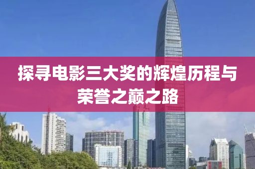 探寻电影三大奖的辉煌历程与荣誉之巅之路
