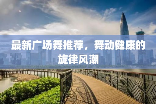最新广场舞推荐，舞动健康的旋律风潮