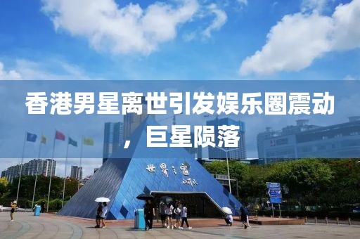 香港男星离世引发娱乐圈震动，巨星陨落