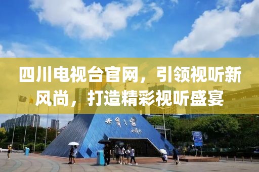 四川电视台官网，引领视听新风尚，打造精彩视听盛宴