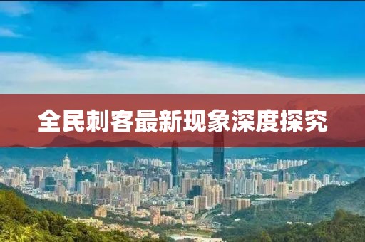 全民刺客最新现象深度探究