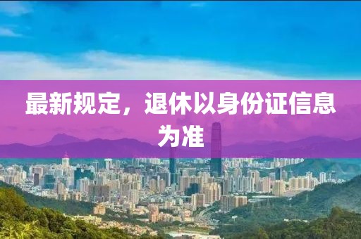 最新规定，退休以身份证信息为准