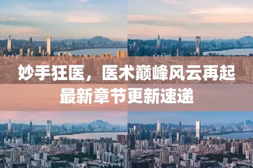 妙手狂医，医术巅峰风云再起最新章节更新速递