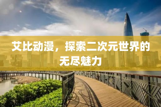 艾比动漫，探索二次元世界的无尽魅力