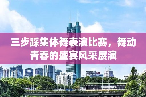 三步踩集体舞表演比赛，舞动青春的盛宴风采展演