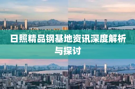 日照精品钢基地资讯深度解析与探讨