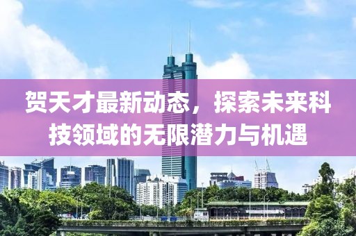 贺天才最新动态，探索未来科技领域的无限潜力与机遇