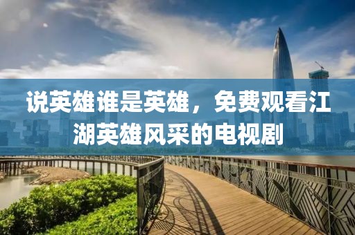 说英雄谁是英雄，免费观看江湖英雄风采的电视剧