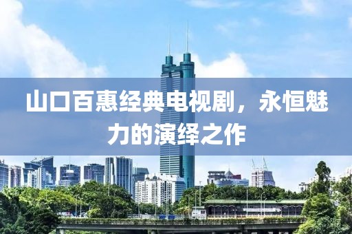 山口百惠经典电视剧，永恒魅力的演绎之作