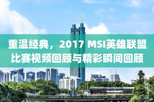 重温经典，2017 MSI英雄联盟比赛视频回顾与精彩瞬间回顾