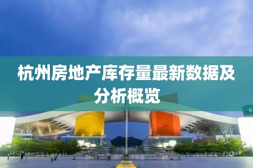 杭州房地产库存量最新数据及分析概览