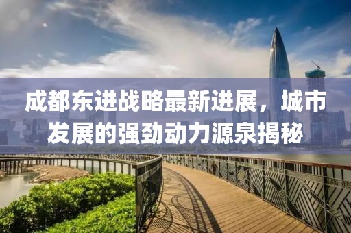 成都东进战略最新进展，城市发展的强劲动力源泉揭秘