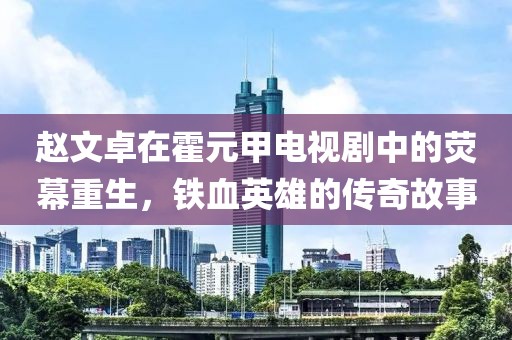 赵文卓在霍元甲电视剧中的荧幕重生，铁血英雄的传奇故事