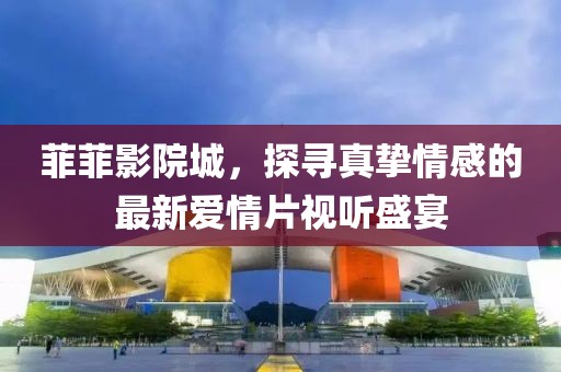 菲菲影院城，探寻真挚情感的最新爱情片视听盛宴