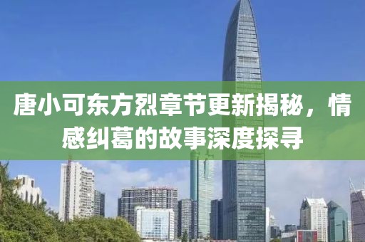 唐小可东方烈章节更新揭秘，情感纠葛的故事深度探寻