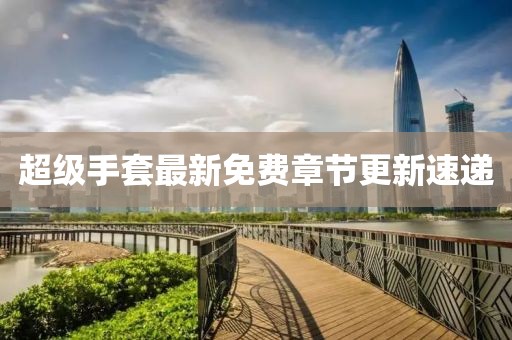 超级手套最新免费章节更新速递
