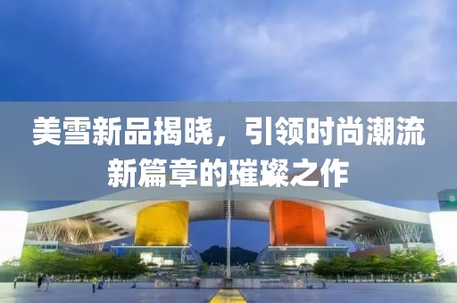 美雪新品揭晓，引领时尚潮流新篇章的璀璨之作