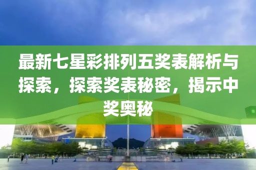 最新七星彩排列五奖表解析与探索，探索奖表秘密，揭示中奖奥秘