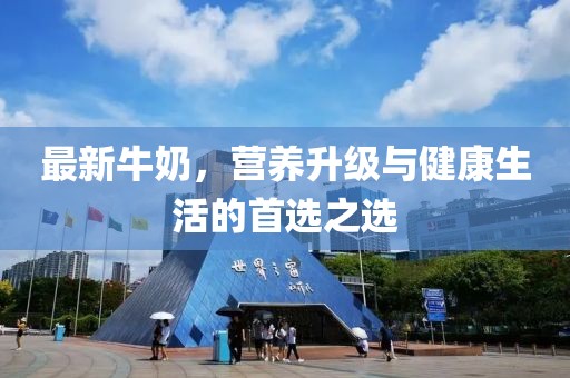 最新牛奶，营养升级与健康生活的首选之选