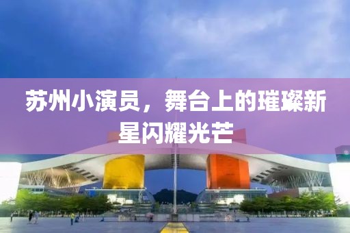 苏州小演员，舞台上的璀璨新星闪耀光芒
