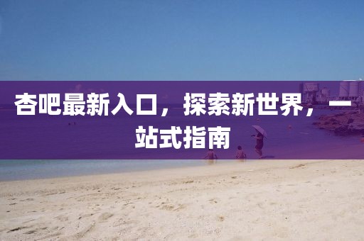 杏吧最新入口，探索新世界，一站式指南