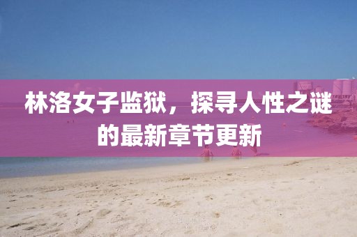 林洛女子监狱，探寻人性之谜的最新章节更新