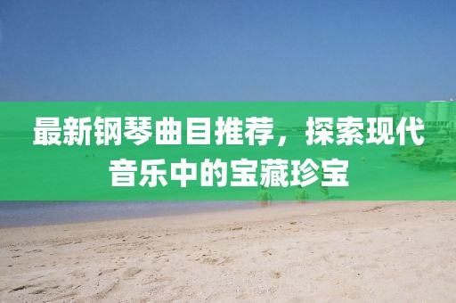 最新钢琴曲目推荐，探索现代音乐中的宝藏珍宝