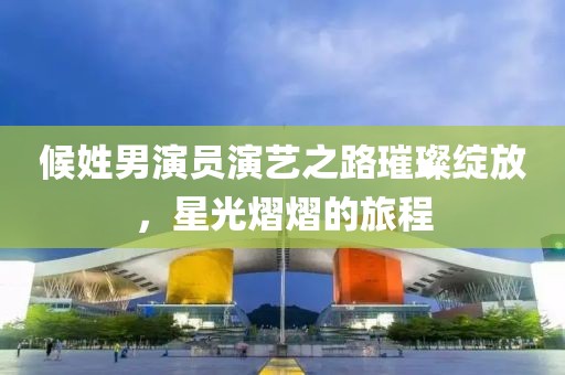 候姓男演员演艺之路璀璨绽放，星光熠熠的旅程