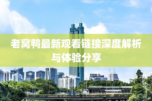 老窝鸭最新观看链接深度解析与体验分享