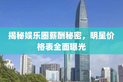 揭秘娱乐圈薪酬秘密，明星价格表全面曝光