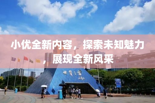 小优全新内容，探索未知魅力，展现全新风采