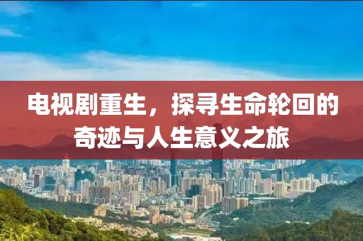 电视剧重生，探寻生命轮回的奇迹与人生意义之旅